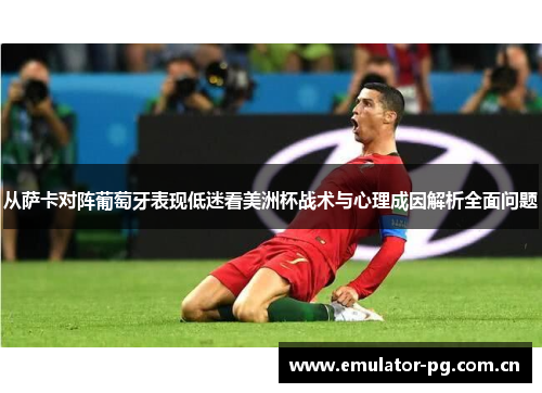 从萨卡对阵葡萄牙表现低迷看美洲杯战术与心理成因解析全面问题 从萨卡对阵葡萄牙表现低迷看美洲杯战术与心理成因解析全面问题