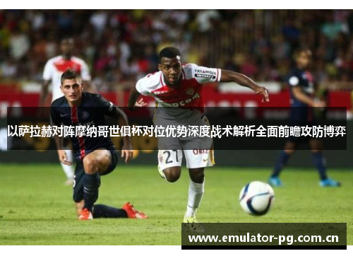 以萨拉赫对阵摩纳哥世俱杯对位优势深度战术解析全面前瞻攻防博弈 以萨拉赫对阵摩纳哥世俱杯对位优势深度战术解析全面前瞻攻防博弈