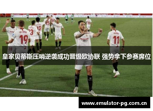 皇家贝蒂斯压哨逆袭成功晋级欧协联 强势拿下参赛席位 皇家贝蒂斯压哨逆袭成功晋级欧协联 强势拿下参赛席位