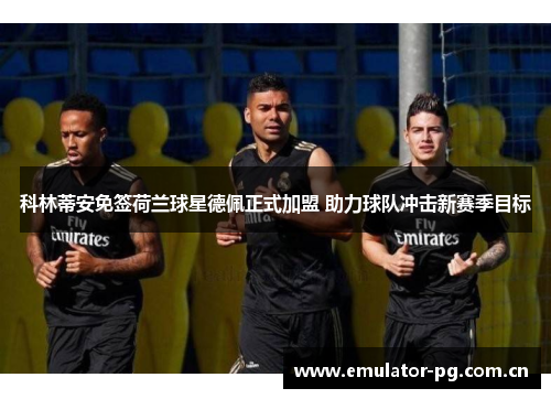 科林蒂安免签荷兰球星德佩正式加盟 助力球队冲击新赛季目标 科林蒂安免签荷兰球星德佩正式加盟 助力球队冲击新赛季目标