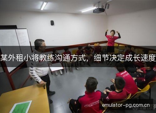 某外租小将教练沟通方式，细节决定成长速度