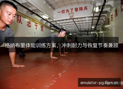 格纳布里体能训练方案,冲刺耐力与恢复节奏兼顾 格纳布里体能训练方案,冲刺耐力与恢复节奏兼顾
