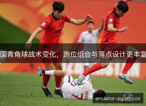 国青角球战术变化，跑位组合与落点设计更丰富