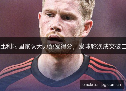 比利时国家队大力跳发得分，发球轮次成突破口