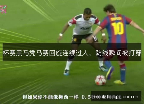 杯赛黑马凭马赛回旋连续过人，防线瞬间被打穿