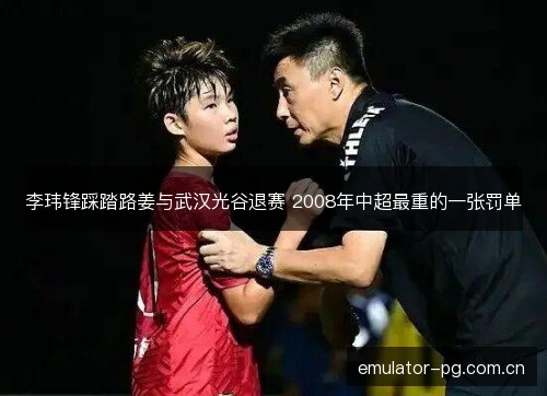 李玮锋踩踏路姜与武汉光谷退赛 2008年中超最重的一张罚单